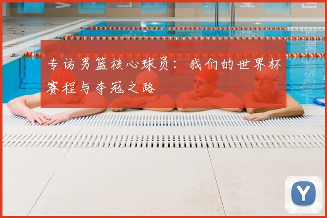 专访男篮核心球员:我们的世界杯赛程与夺冠之路