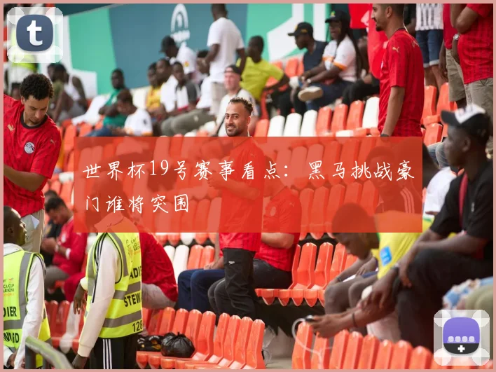 世界杯19号赛事看点:黑马挑战豪门谁将突围