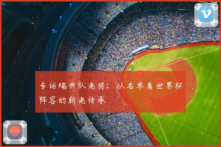 专访瑞典队老将:从名单看世界杯阵容的新老传承