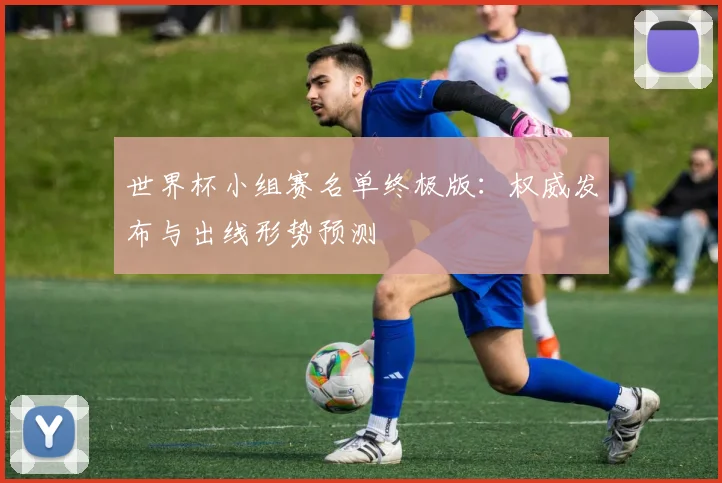 世界杯小组赛名单终极版:权威发布与出线形势预测