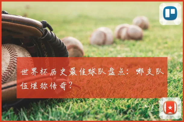 世界杯历史最佳球队盘点:哪支队伍堪称传奇?