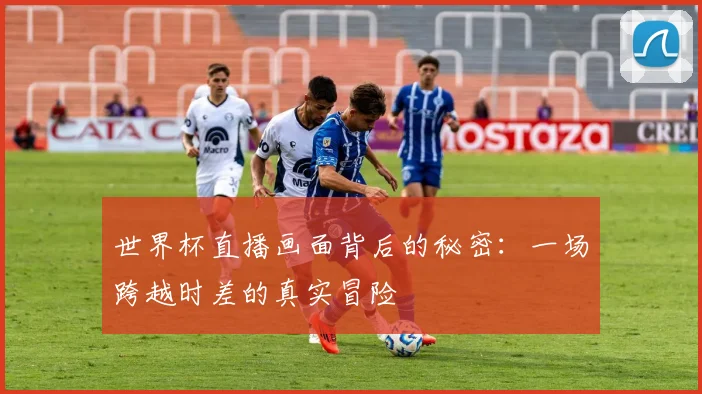 世界杯直播画面背后的秘密:一场跨越时差的真实冒险