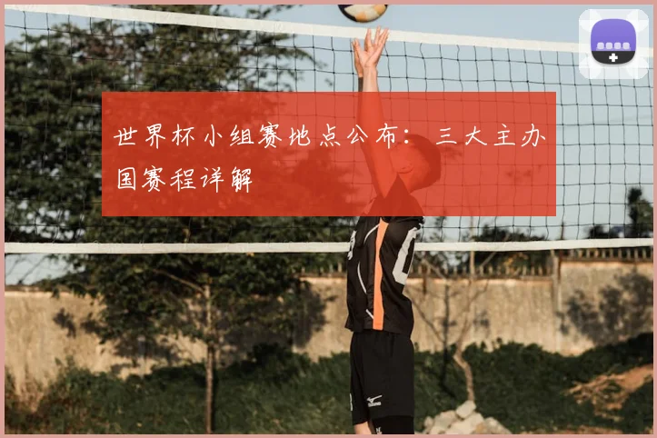 世界杯小组赛地点公布:三大主办国赛程详解
