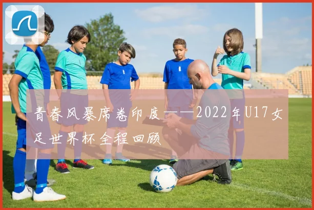青春风暴席卷印度——2022年U17女足世界杯全程回顾