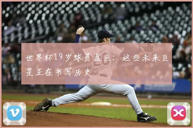 世界杯19岁球员盘点:这些未来巨星正在书写历史