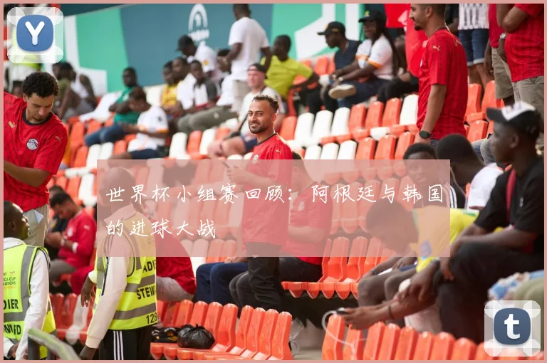 世界杯小组赛回顾:阿根廷与韩国的进球大战