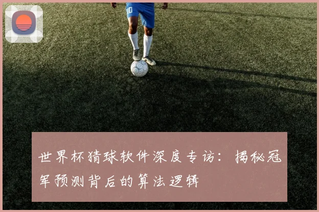 世界杯猜球软件深度专访:揭秘冠军预测背后的算法逻辑