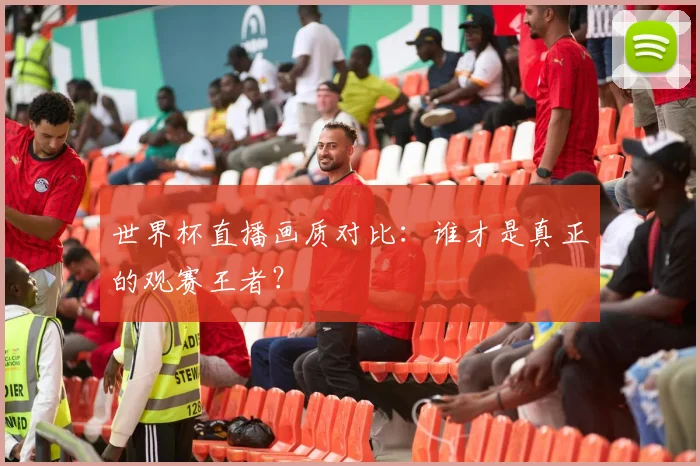 世界杯直播画质对比：谁才是真正的观赛王者？