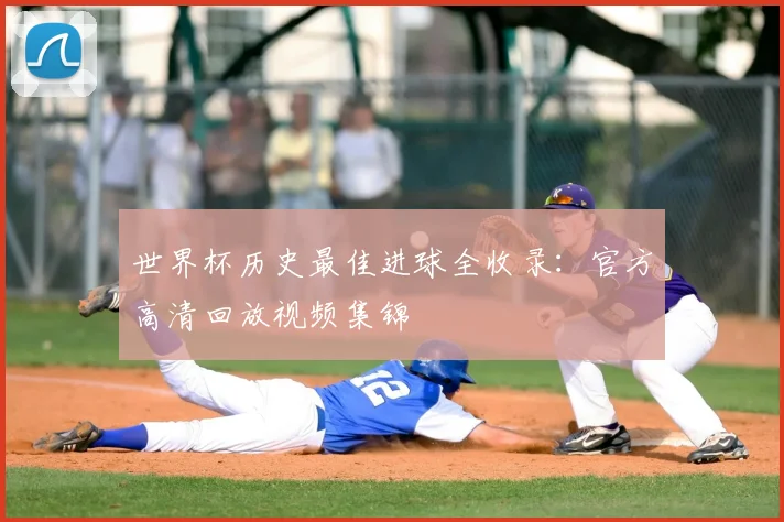 世界杯历史最佳进球全收录：官方高清回放视频集锦