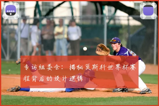 专访组委会:揭秘莫斯科世界杯赛程背后的设计逻辑