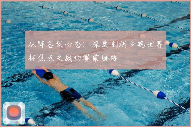从阵容到心态:深度剖析今晚世界杯焦点之战的赛前脉络