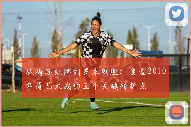 从梅洛红牌到罗本制胜：复盘2010年荷巴大战的五个关键转折点