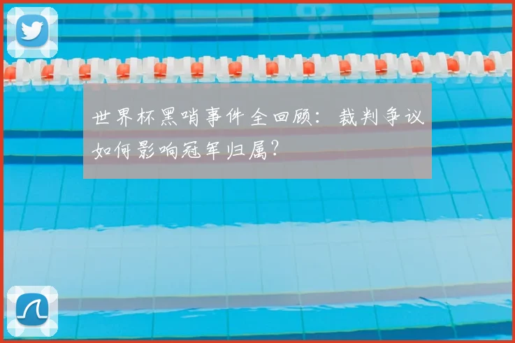 世界杯黑哨事件全回顾:裁判争议如何影响冠军归属?