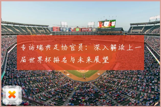 专访瑞典足协官员：深入解读上一届世界杯排名与未来展望