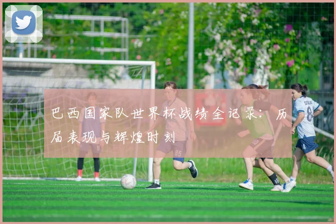 巴西国家队世界杯战绩全记录：历届表现与辉煌时刻